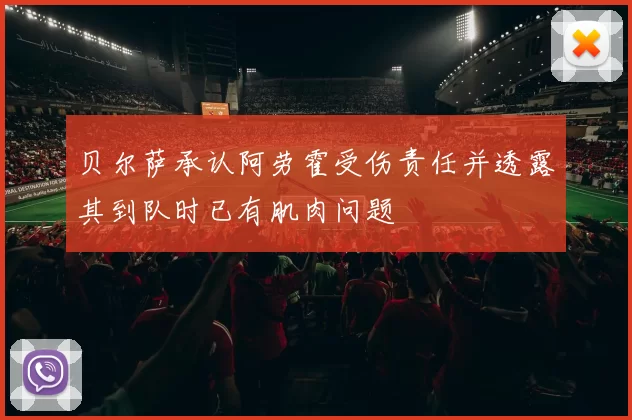 贝尔萨承认阿劳霍受伤责任并透露其到队时已有肌肉问题
